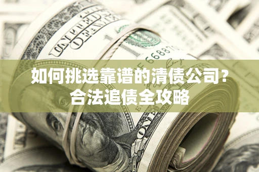 武汉如何挑选靠谱的清债公司?合法追债全攻略 武汉如何挑选靠谱的清债公司?合法追债全攻略