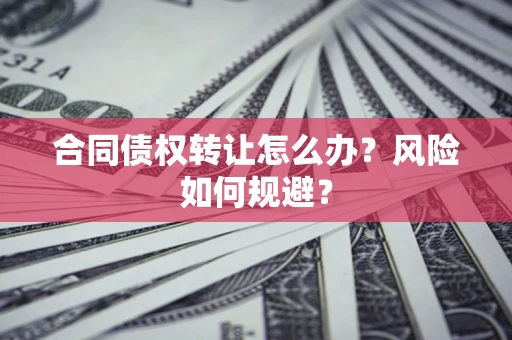 武汉合同债权转让怎么办？风险如何规避？