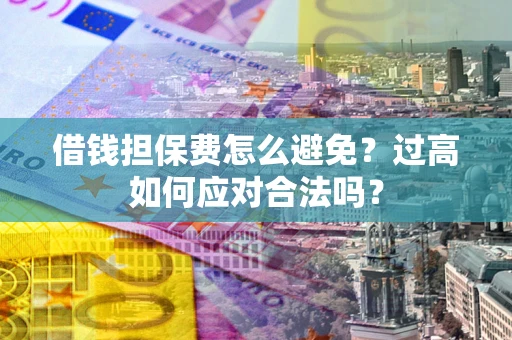 武汉借钱担保费怎么避免？过高如何应对合法吗？