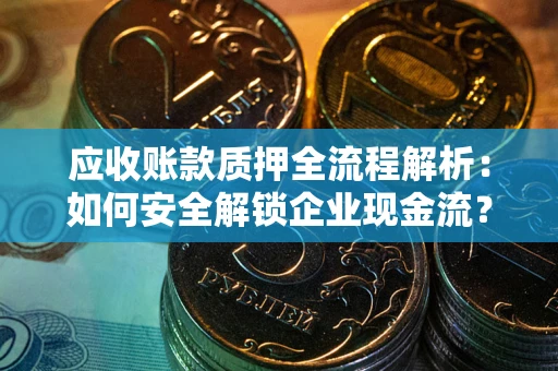 武汉应收账款质押全流程解析：如何安全解锁企业现金流？