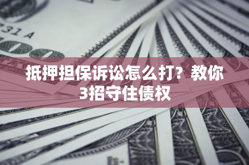 武汉抵押担保诉讼怎么打？教你3招守住债权