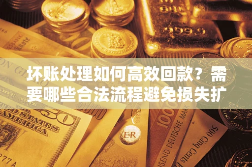 武汉坏账处理如何高效回款？需要哪些合法流程避免损失扩大？