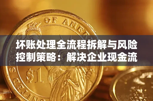 武汉坏账处理全流程拆解与风险控制策略：解决企业现金流顽疾的实战指南