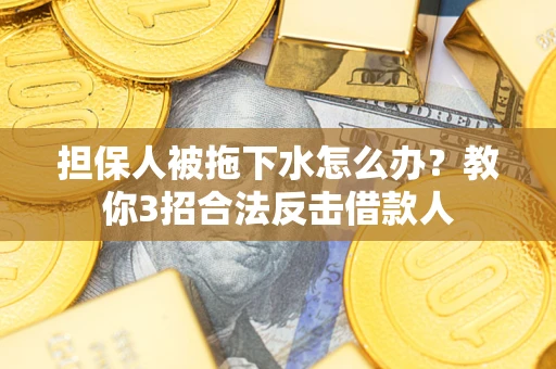武汉担保人被拖下水怎么办？教你3招合法反击借款人