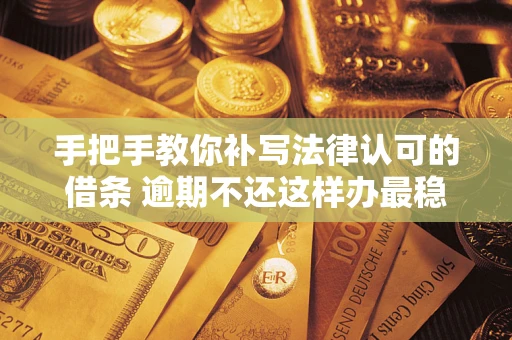 武汉手把手教你补写法律认可的借条 逾期不还这样办最稳妥