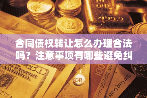武汉合同债权转让怎么办理合法吗？注意事项有哪些避免纠纷？
