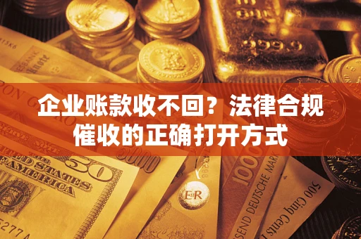武汉企业账款收不回？法律合规催收的正确打开方式