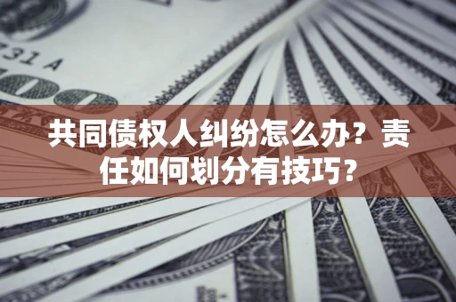 武汉共同债权人纠纷怎么办？责任如何划分有技巧？