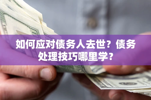 武汉如何应对债务人去世？债务处理技巧哪里学？