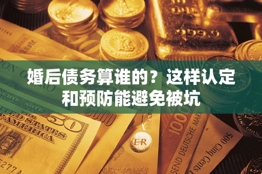 武汉婚后债务算谁的？这样认定和预防能避免被坑