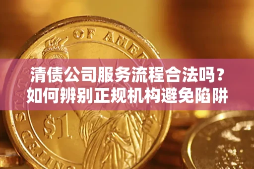 武汉清债公司服务流程合法吗？如何辨别正规机构避免陷阱？