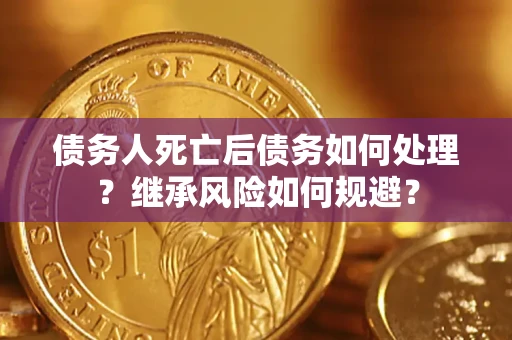 武汉债务人死亡后债务如何处理？继承风险如何规避？
