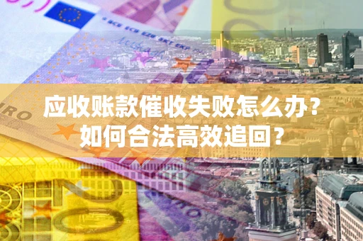 武汉应收账款催收失败怎么办？如何合法高效追回？