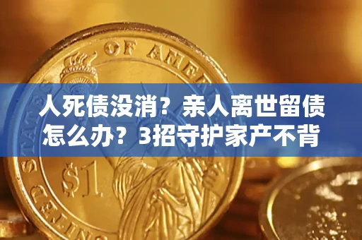武汉人死债没消？亲人离世留债怎么办？3招守护家产不背锅