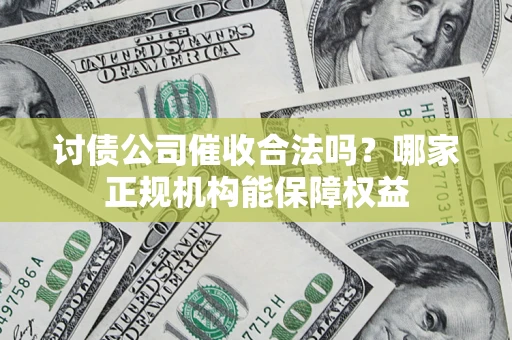 武汉讨债公司催收合法吗？哪家正规机构能保障权益