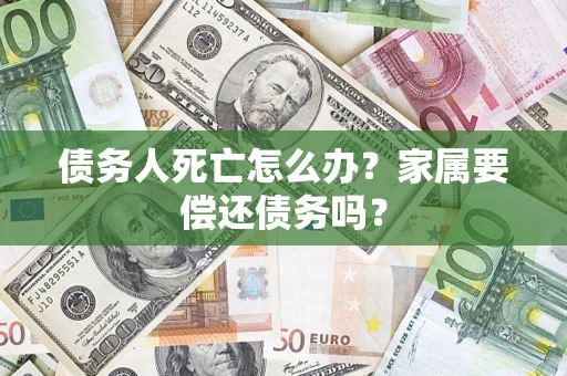 武汉债务人死亡怎么办？家属要偿还债务吗？
