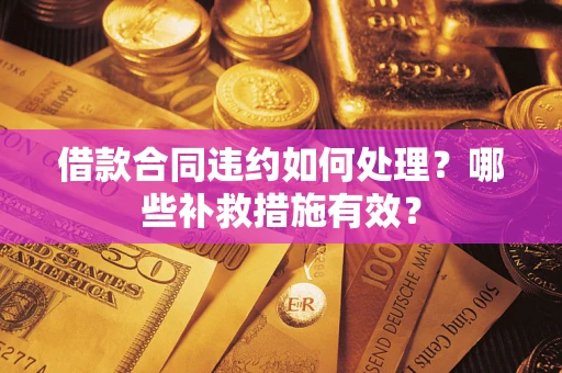 武汉借款合同违约如何处理？哪些补救措施有效？