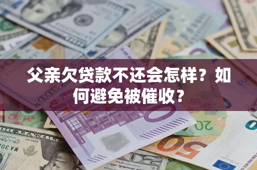 武汉父亲欠贷款不还会怎样？如何避免被催收？