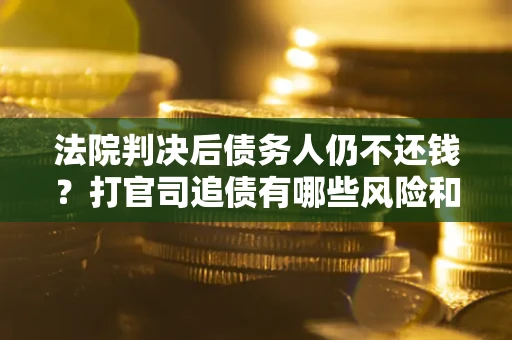武汉法院判决后债务人仍不还钱？打官司追债有哪些风险和技巧？