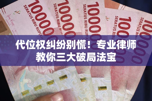 武汉代位权纠纷别慌！专业律师教你三大破局法宝