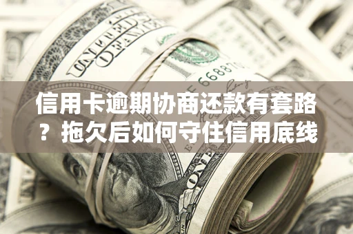 武汉信用卡逾期协商还款有套路？拖欠后如何守住信用底线？