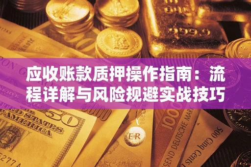 武汉应收账款质押操作指南:流程详解与风险规避实战技巧 武汉应收账款质押操作指南:流程详解与风险规避实战技巧