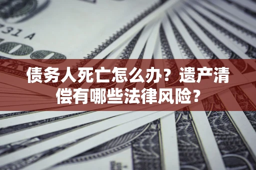 武汉债务人死亡怎么办？遗产清偿有哪些法律风险？
