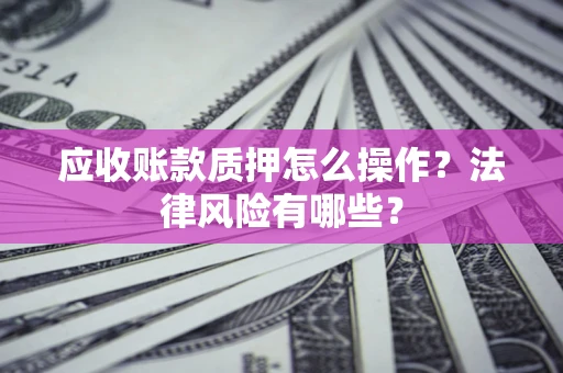 武汉应收账款质押怎么操作？法律风险有哪些？