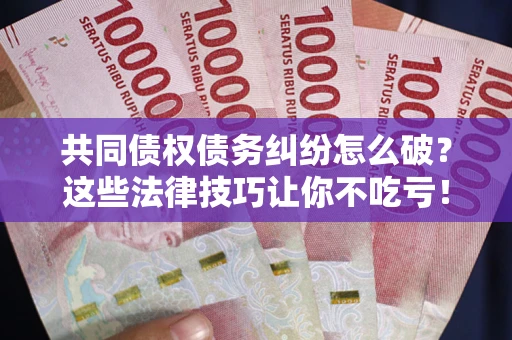 武汉共同债权债务纠纷怎么破？这些法律技巧让你不吃亏！