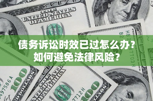 武汉债务诉讼时效已过怎么办？如何避免法律风险？