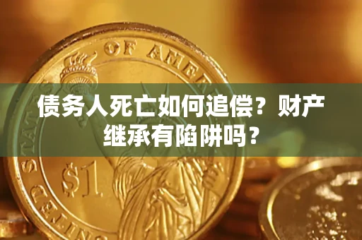 武汉债务人死亡如何追偿？财产继承有陷阱吗？