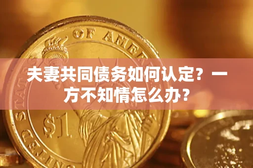 武汉夫妻共同债务如何认定？一方不知情怎么办？