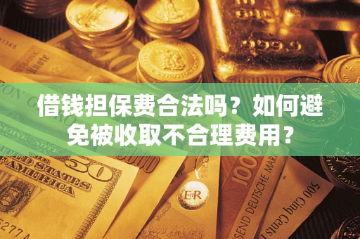 武汉借钱担保费合法吗？如何避免被收取不合理费用？