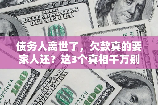 武汉债务人离世了，欠款真的要家人还？这3个真相千万别弄错