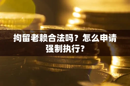 武汉拘留老赖合法吗？怎么申请强制执行？