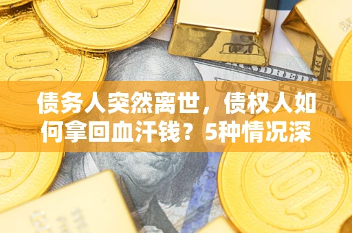 武汉债务人突然离世，债权人如何拿回血汗钱？5种情况深度解析