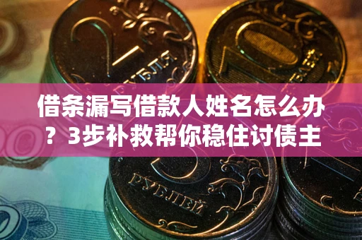 武汉借条漏写借款人姓名怎么办？3步补救帮你稳住讨债主动权