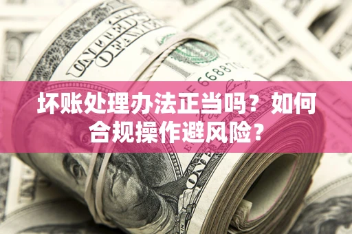 武汉坏账处理办法正当吗？如何合规操作避风险？