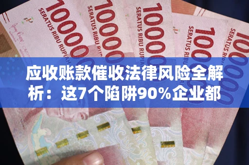 武汉应收账款催收法律风险全解析：这7个陷阱90%企业都踩过（含合规应对指南）