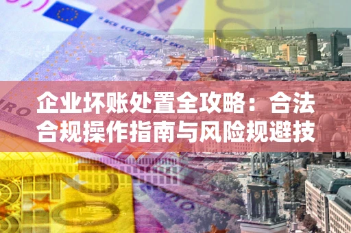 武汉企业坏账处置全攻略：合法合规操作指南与风险规避技巧解析
