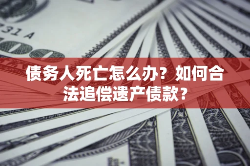 武汉债务人死亡怎么办？如何合法追偿遗产债款？