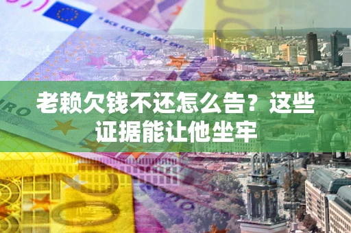 武汉老赖欠钱不还怎么告？这些证据能让他坐牢