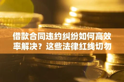 武汉借款合同违约纠纷如何高效率解决？这些法律红线切勿触碰