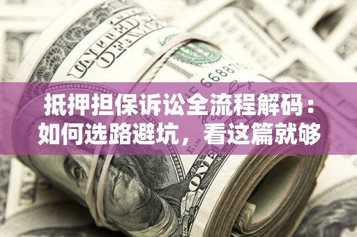 武汉抵押担保诉讼全流程解码：如何选路避坑，看这篇就够了