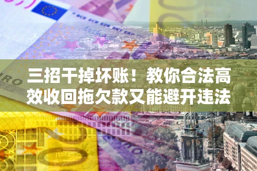 武汉三招干掉坏账！教你合法高效收回拖欠款又能避开违法雷区