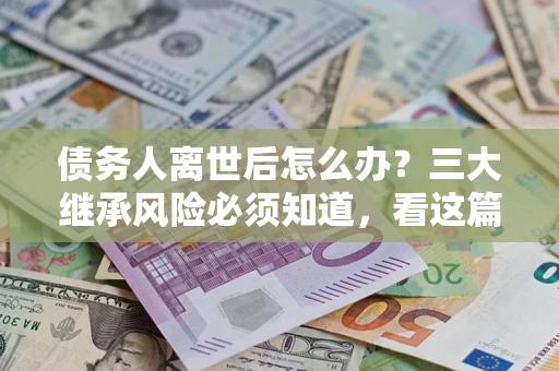 武汉债务人离世后怎么办？三大继承风险必须知道，看这篇就够了