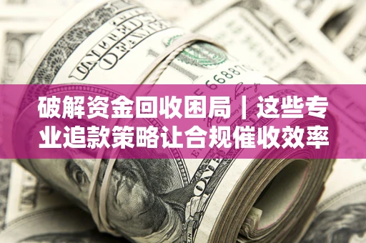 武汉破解资金回收困局｜这些专业追款策略让合规催收效率翻倍