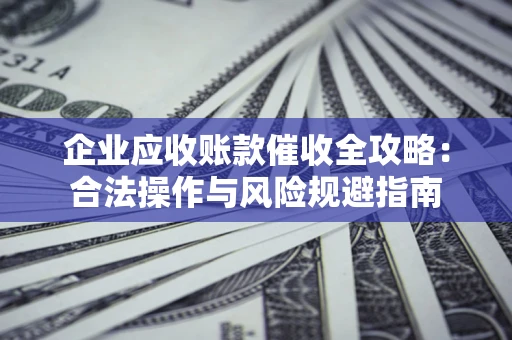 武汉企业应收账款催收全攻略：合法操作与风险规避指南