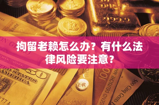 武汉拘留老赖怎么办？有什么法律风险要注意？