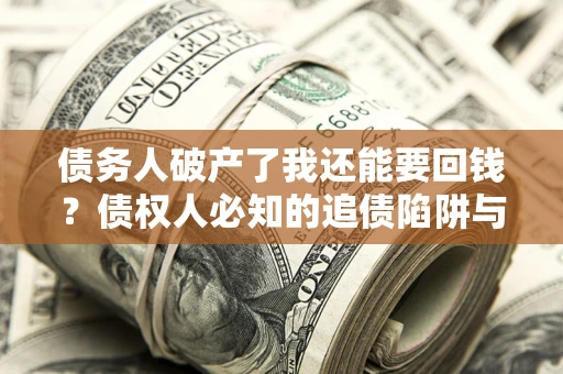 武汉债务人破产了我还能要回钱？债权人必知的追债陷阱与破局之道